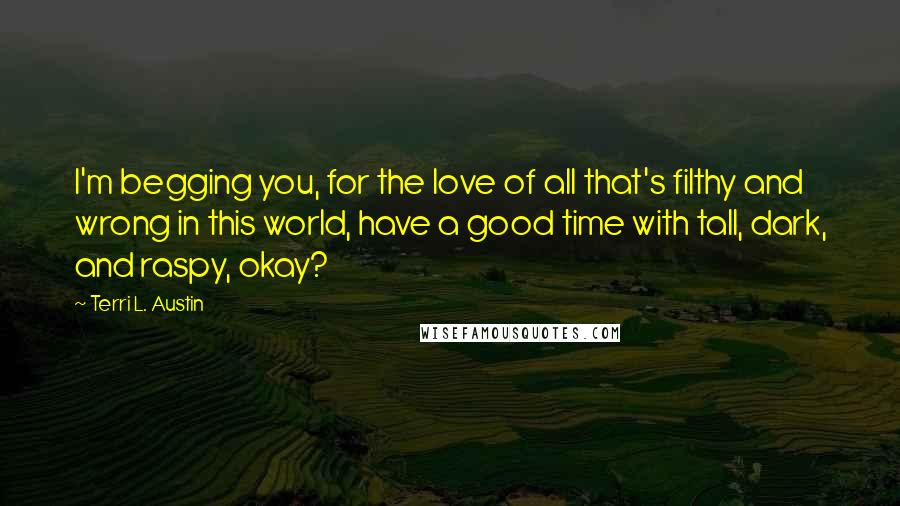 Terri L. Austin Quotes: I'm begging you, for the love of all that's filthy and wrong in this world, have a good time with tall, dark, and raspy, okay?