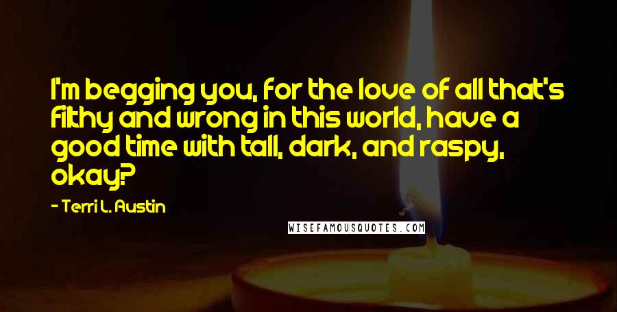 Terri L. Austin Quotes: I'm begging you, for the love of all that's filthy and wrong in this world, have a good time with tall, dark, and raspy, okay?