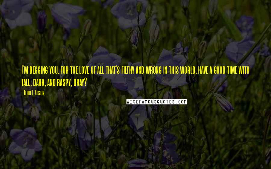 Terri L. Austin Quotes: I'm begging you, for the love of all that's filthy and wrong in this world, have a good time with tall, dark, and raspy, okay?