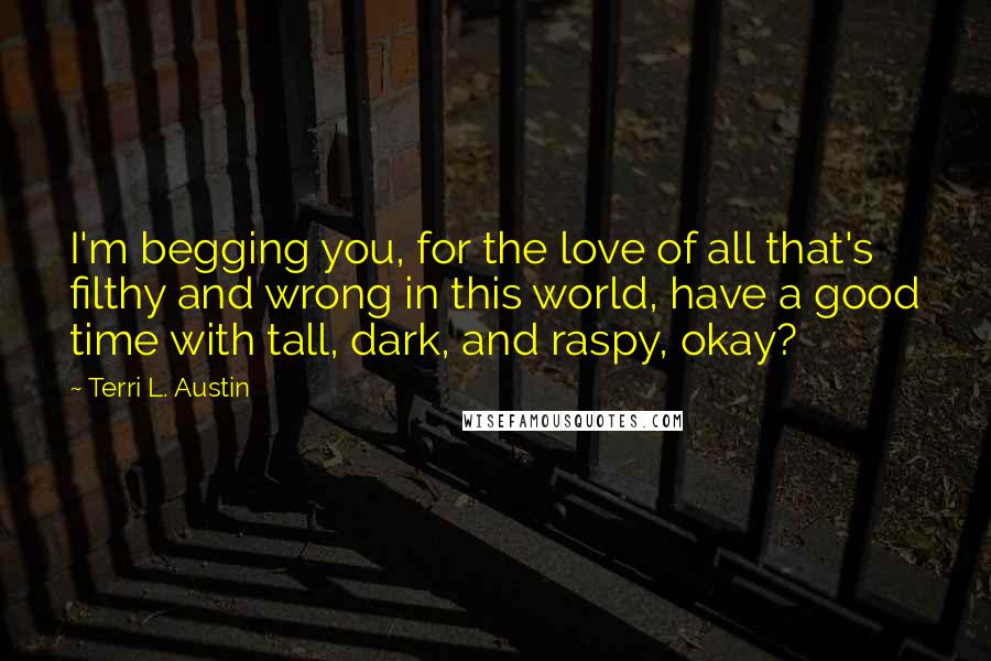 Terri L. Austin Quotes: I'm begging you, for the love of all that's filthy and wrong in this world, have a good time with tall, dark, and raspy, okay?