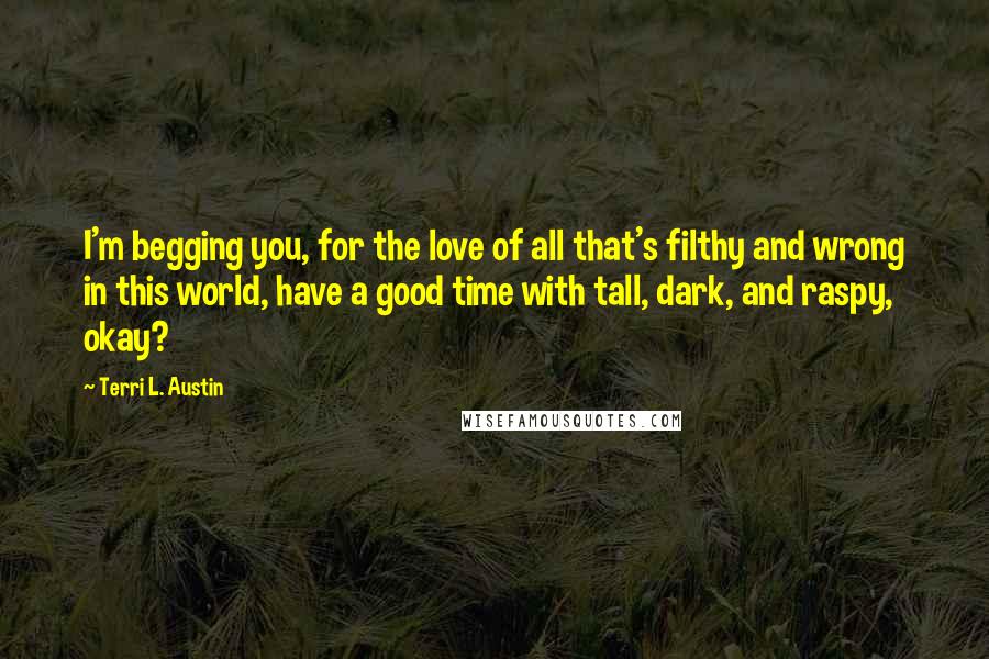 Terri L. Austin Quotes: I'm begging you, for the love of all that's filthy and wrong in this world, have a good time with tall, dark, and raspy, okay?