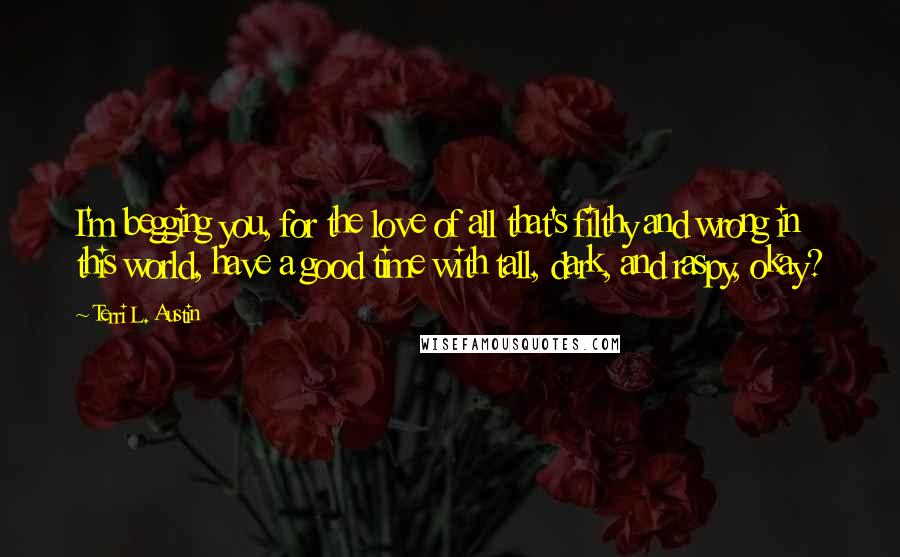 Terri L. Austin Quotes: I'm begging you, for the love of all that's filthy and wrong in this world, have a good time with tall, dark, and raspy, okay?