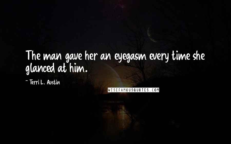 Terri L. Austin Quotes: The man gave her an eyegasm every time she glanced at him.