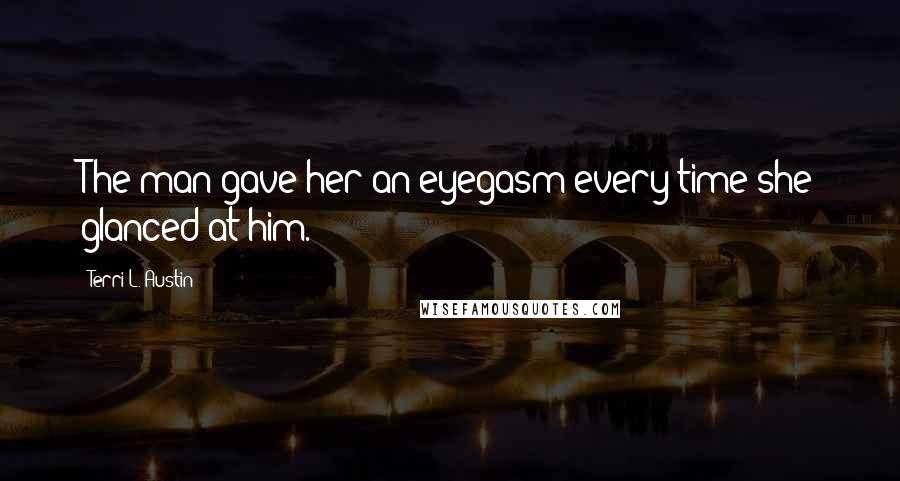 Terri L. Austin Quotes: The man gave her an eyegasm every time she glanced at him.