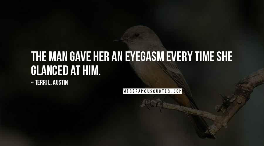 Terri L. Austin Quotes: The man gave her an eyegasm every time she glanced at him.