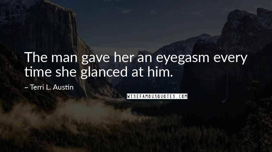 Terri L. Austin Quotes: The man gave her an eyegasm every time she glanced at him.