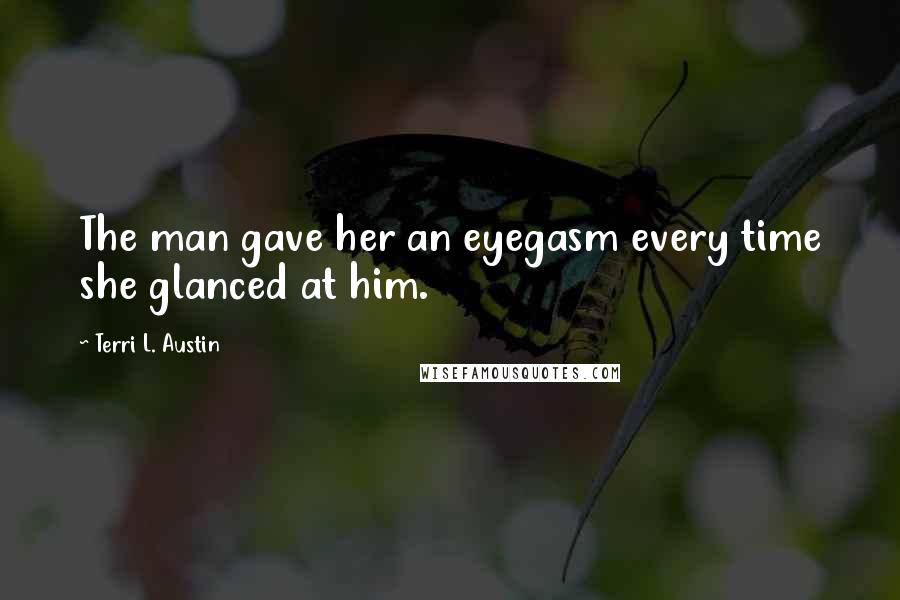 Terri L. Austin Quotes: The man gave her an eyegasm every time she glanced at him.