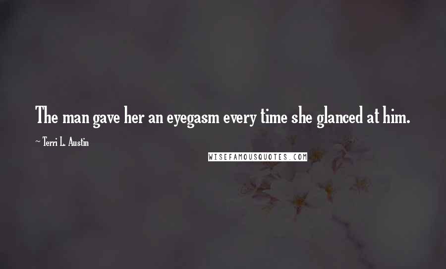 Terri L. Austin Quotes: The man gave her an eyegasm every time she glanced at him.