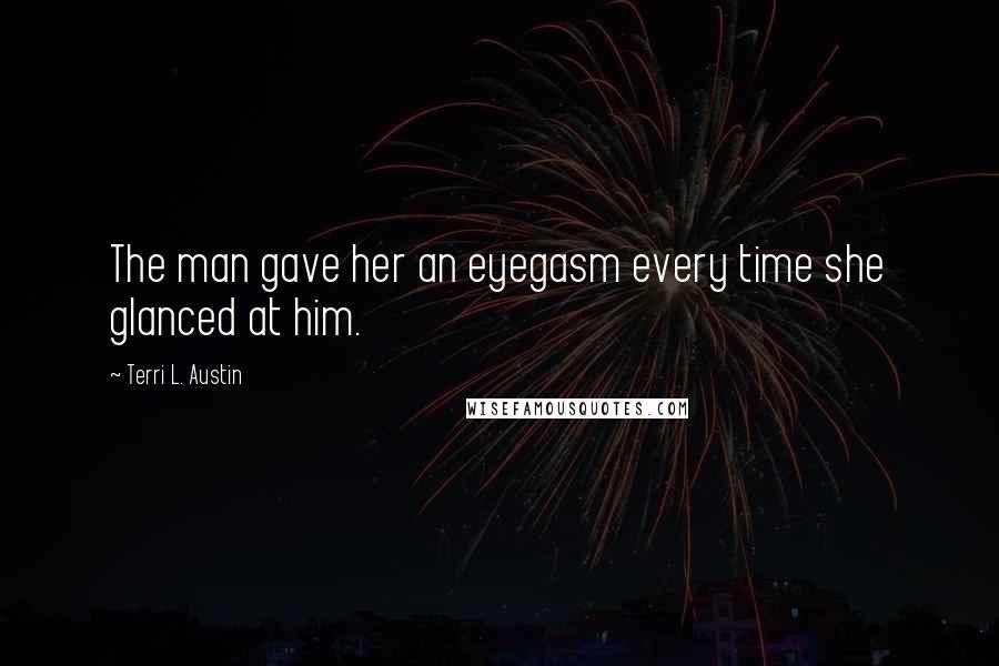 Terri L. Austin Quotes: The man gave her an eyegasm every time she glanced at him.