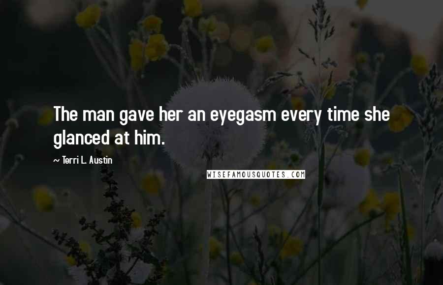 Terri L. Austin Quotes: The man gave her an eyegasm every time she glanced at him.