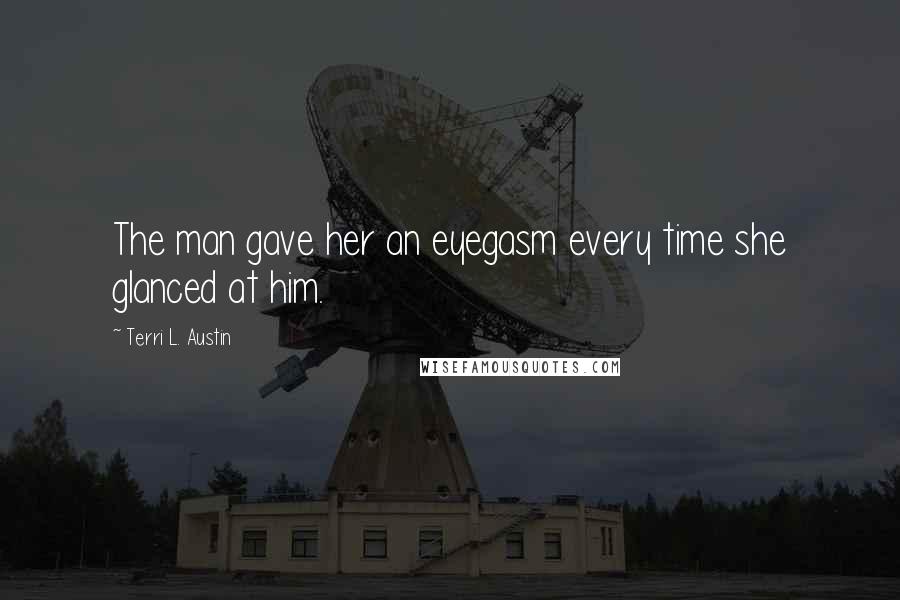 Terri L. Austin Quotes: The man gave her an eyegasm every time she glanced at him.