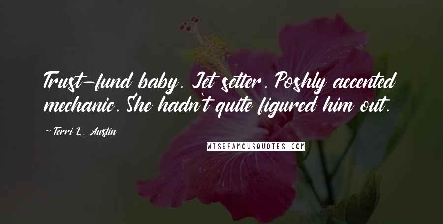 Terri L. Austin Quotes: Trust-fund baby. Jet setter. Poshly accented mechanic. She hadn't quite figured him out.