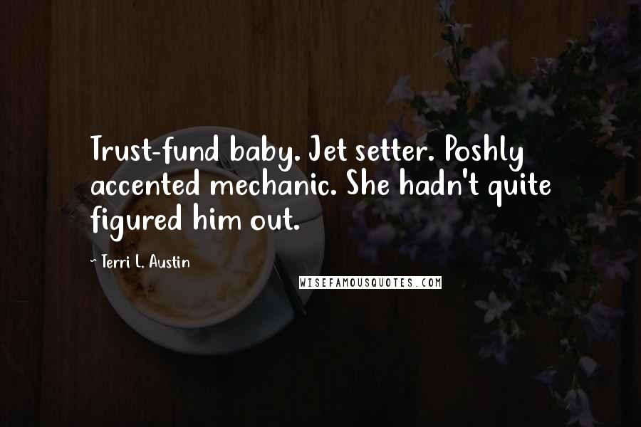 Terri L. Austin Quotes: Trust-fund baby. Jet setter. Poshly accented mechanic. She hadn't quite figured him out.