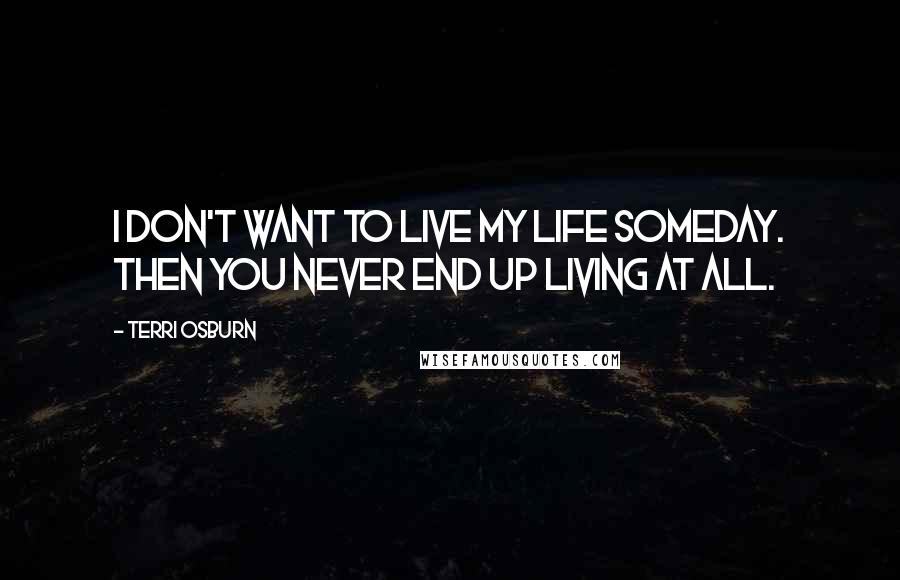 Terri Osburn Quotes: I don't want to live my life someday. Then you never end up living at all.