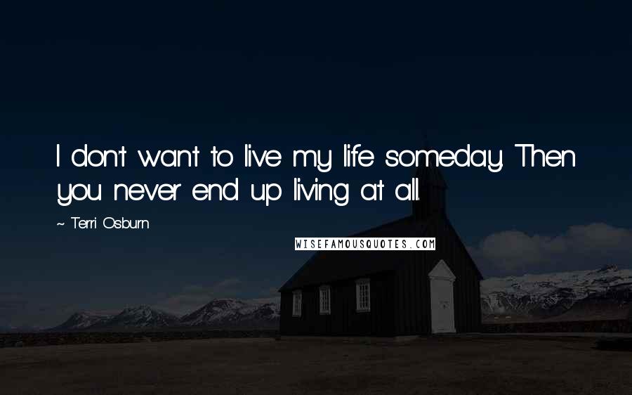 Terri Osburn Quotes: I don't want to live my life someday. Then you never end up living at all.