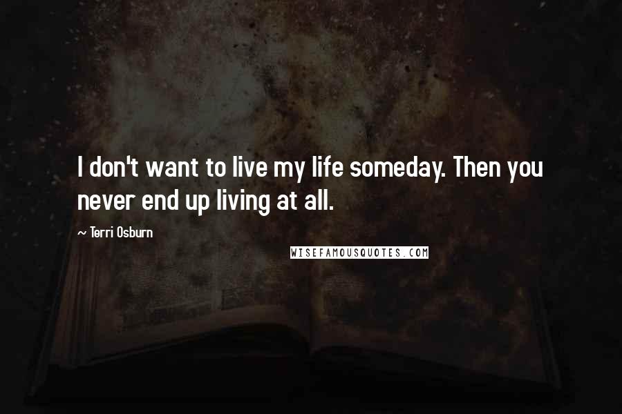 Terri Osburn Quotes: I don't want to live my life someday. Then you never end up living at all.