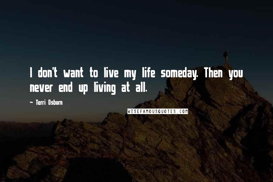 Terri Osburn Quotes: I don't want to live my life someday. Then you never end up living at all.