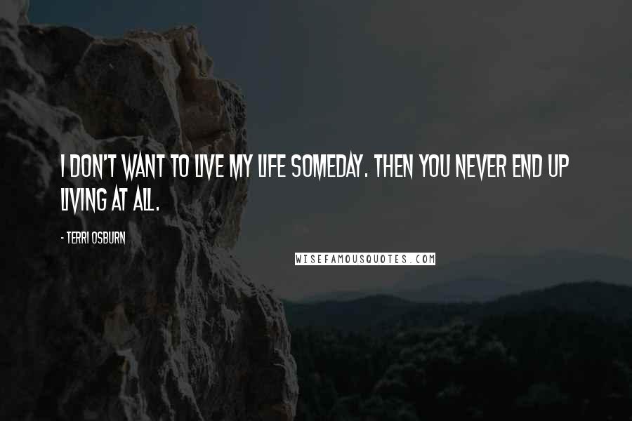 Terri Osburn Quotes: I don't want to live my life someday. Then you never end up living at all.