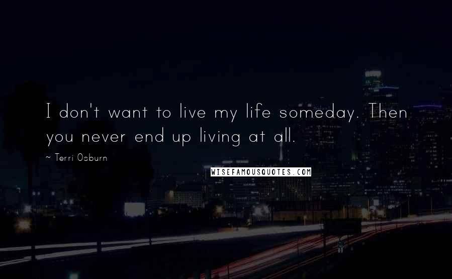 Terri Osburn Quotes: I don't want to live my life someday. Then you never end up living at all.