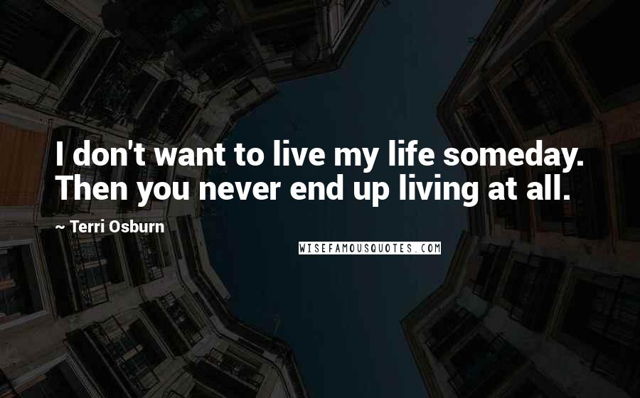 Terri Osburn Quotes: I don't want to live my life someday. Then you never end up living at all.