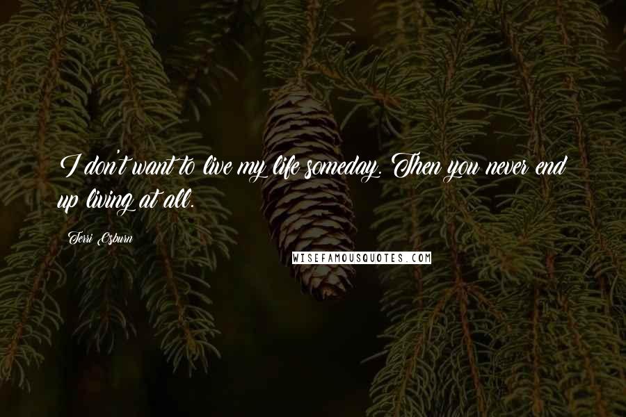 Terri Osburn Quotes: I don't want to live my life someday. Then you never end up living at all.