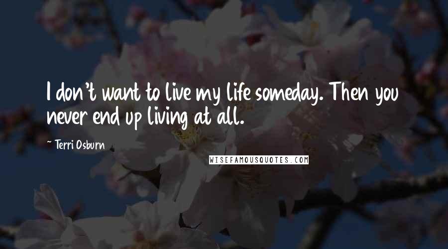 Terri Osburn Quotes: I don't want to live my life someday. Then you never end up living at all.