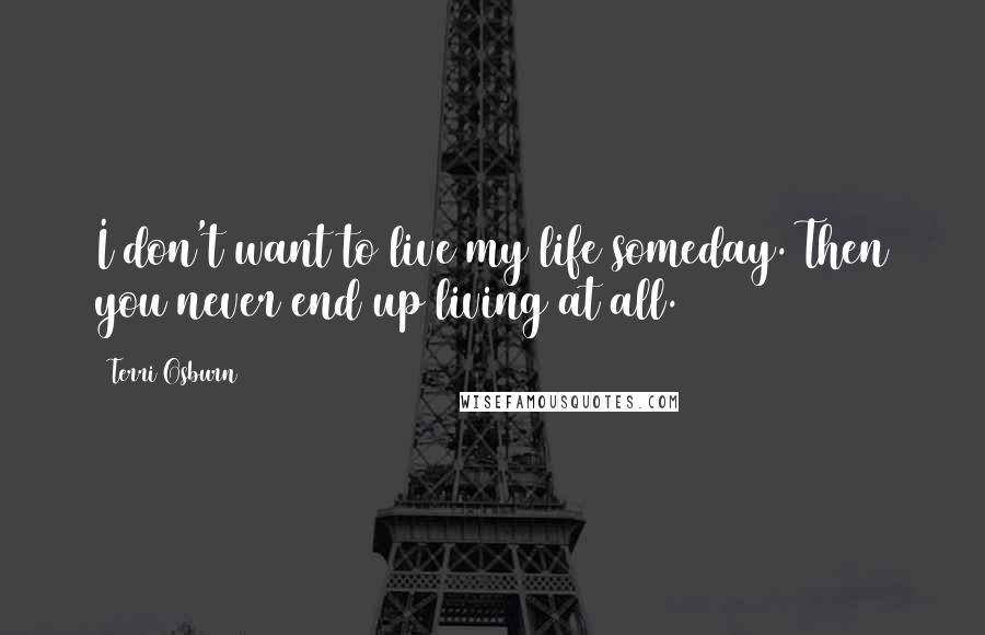 Terri Osburn Quotes: I don't want to live my life someday. Then you never end up living at all.