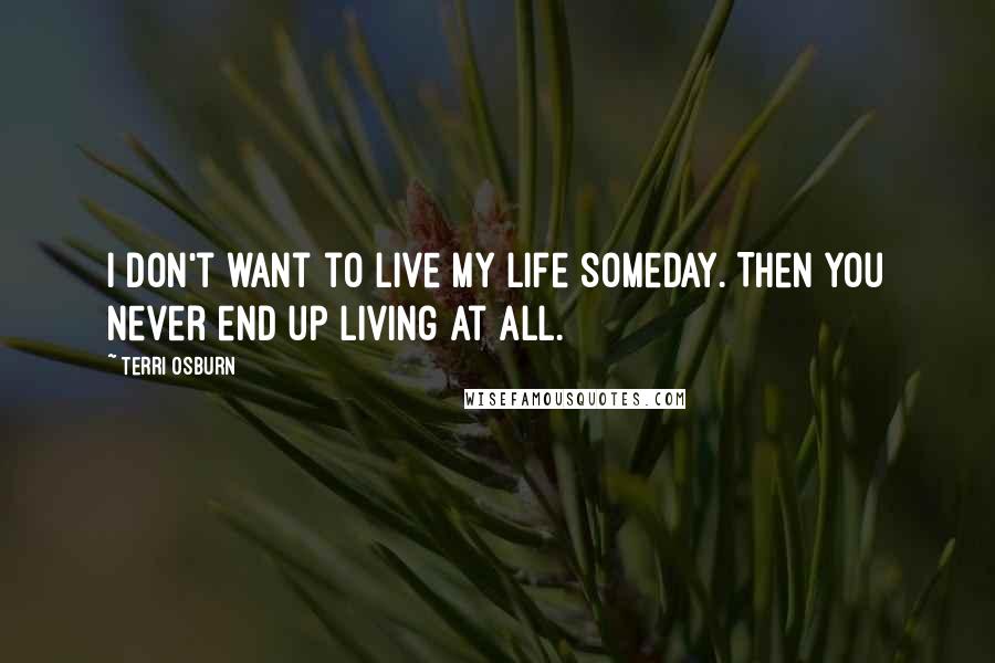 Terri Osburn Quotes: I don't want to live my life someday. Then you never end up living at all.