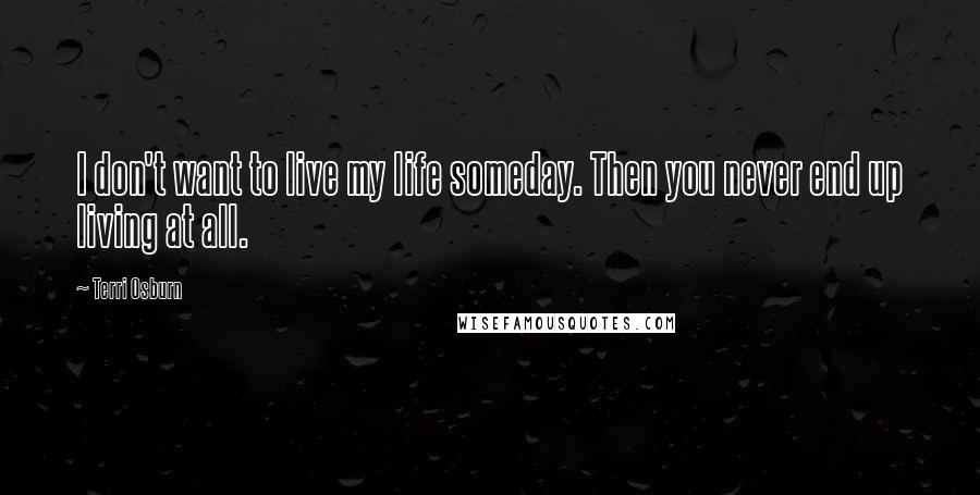 Terri Osburn Quotes: I don't want to live my life someday. Then you never end up living at all.