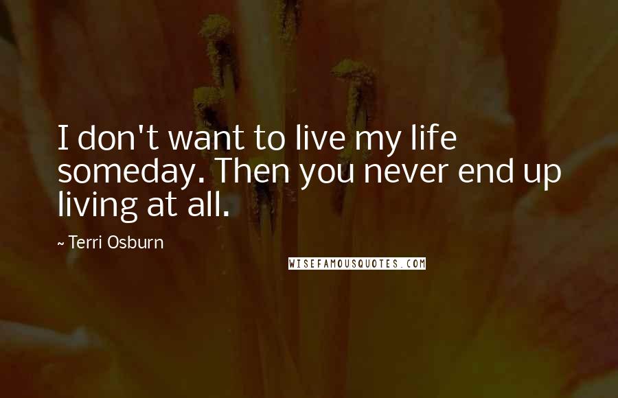 Terri Osburn Quotes: I don't want to live my life someday. Then you never end up living at all.