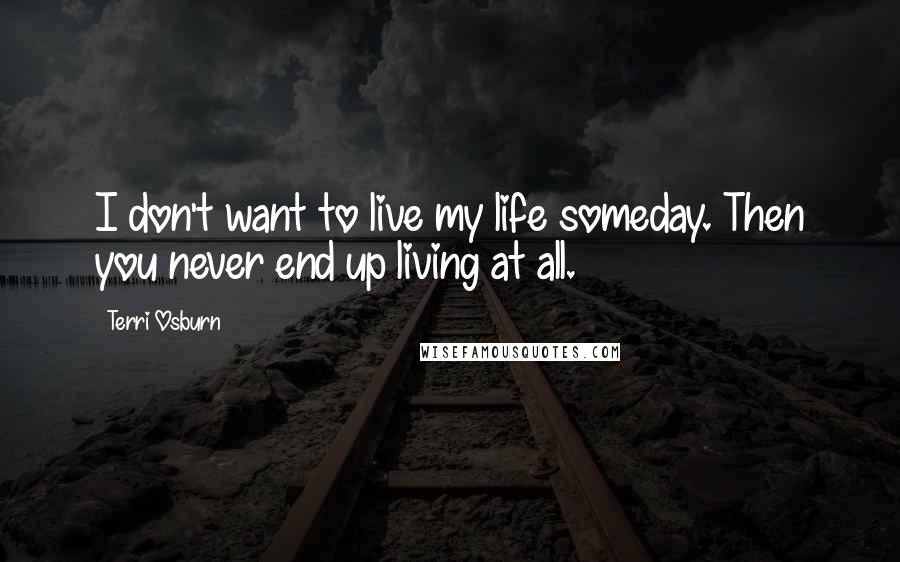 Terri Osburn Quotes: I don't want to live my life someday. Then you never end up living at all.