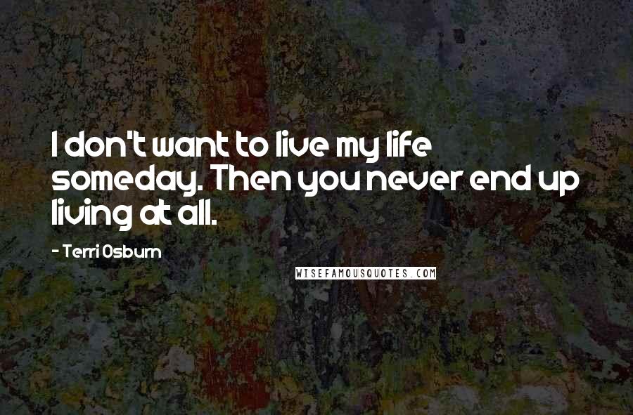 Terri Osburn Quotes: I don't want to live my life someday. Then you never end up living at all.