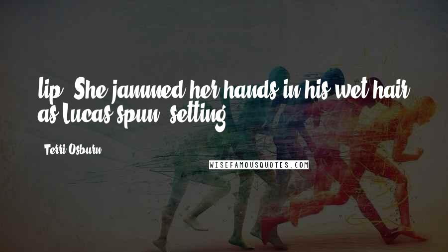 Terri Osburn Quotes: lip. She jammed her hands in his wet hair as Lucas spun, setting