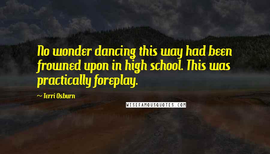 Terri Osburn Quotes: No wonder dancing this way had been frowned upon in high school. This was practically foreplay.