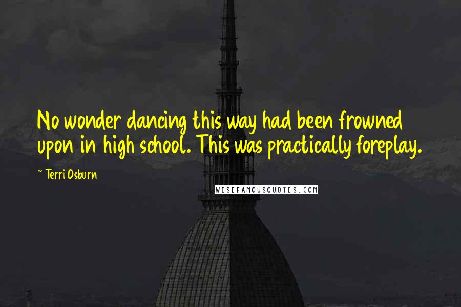 Terri Osburn Quotes: No wonder dancing this way had been frowned upon in high school. This was practically foreplay.