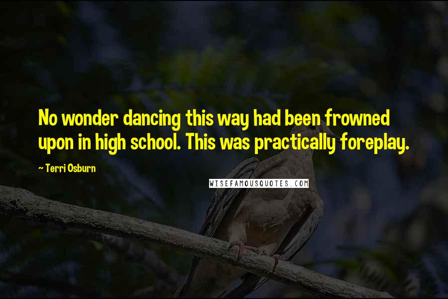 Terri Osburn Quotes: No wonder dancing this way had been frowned upon in high school. This was practically foreplay.
