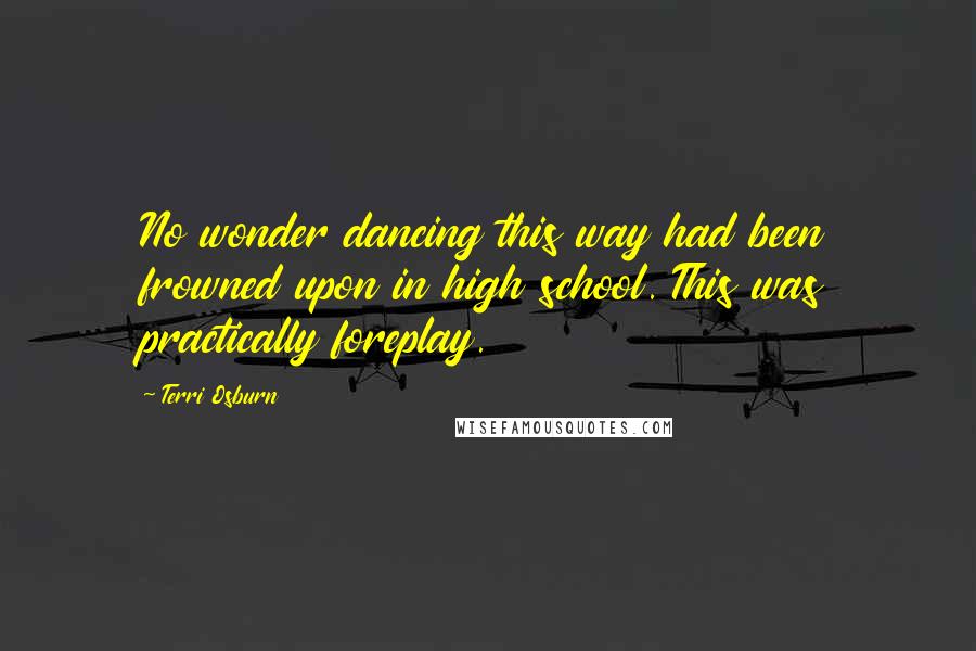 Terri Osburn Quotes: No wonder dancing this way had been frowned upon in high school. This was practically foreplay.