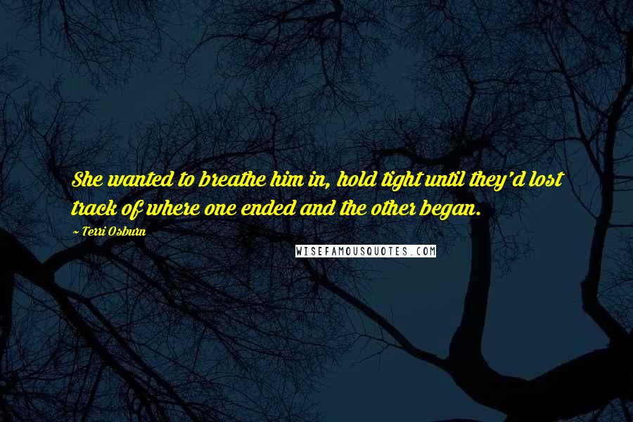 Terri Osburn Quotes: She wanted to breathe him in, hold tight until they'd lost track of where one ended and the other began.