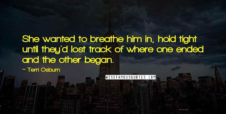 Terri Osburn Quotes: She wanted to breathe him in, hold tight until they'd lost track of where one ended and the other began.