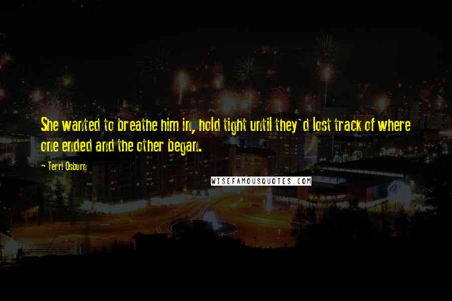 Terri Osburn Quotes: She wanted to breathe him in, hold tight until they'd lost track of where one ended and the other began.