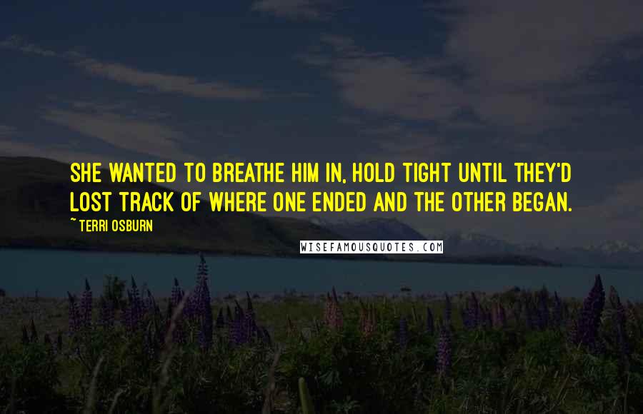 Terri Osburn Quotes: She wanted to breathe him in, hold tight until they'd lost track of where one ended and the other began.