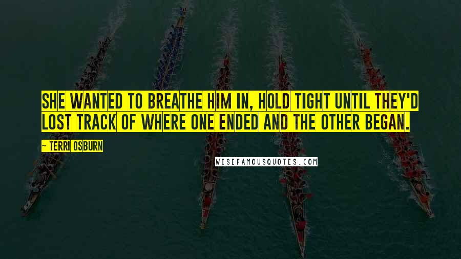 Terri Osburn Quotes: She wanted to breathe him in, hold tight until they'd lost track of where one ended and the other began.