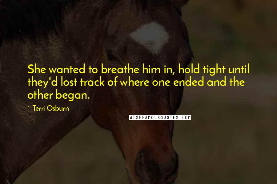 Terri Osburn Quotes: She wanted to breathe him in, hold tight until they'd lost track of where one ended and the other began.