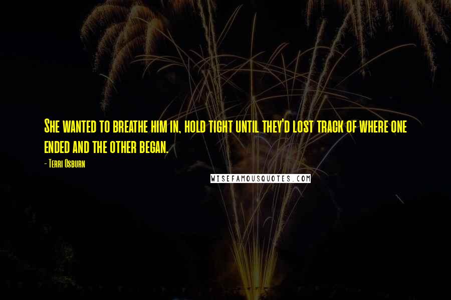 Terri Osburn Quotes: She wanted to breathe him in, hold tight until they'd lost track of where one ended and the other began.