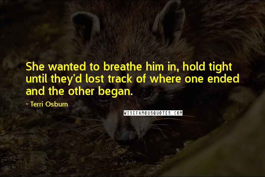 Terri Osburn Quotes: She wanted to breathe him in, hold tight until they'd lost track of where one ended and the other began.