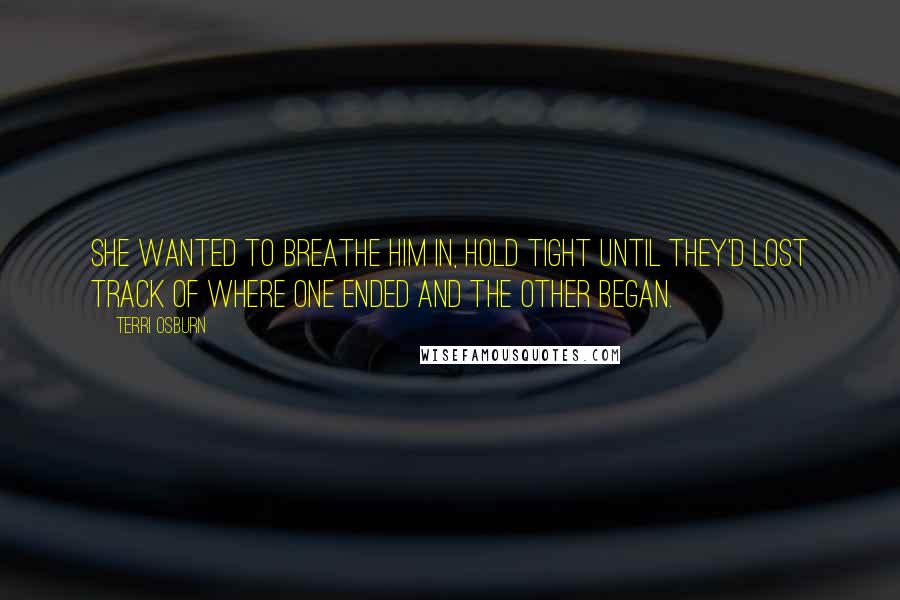 Terri Osburn Quotes: She wanted to breathe him in, hold tight until they'd lost track of where one ended and the other began.