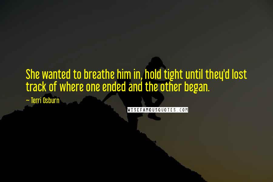 Terri Osburn Quotes: She wanted to breathe him in, hold tight until they'd lost track of where one ended and the other began.