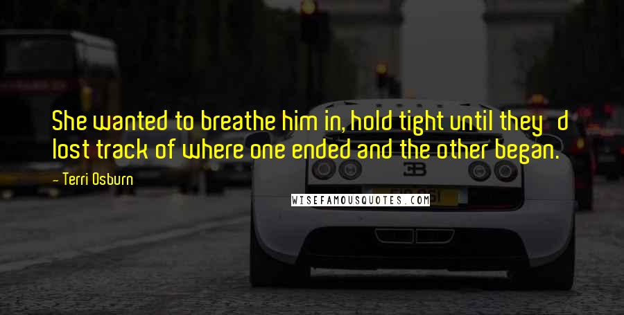 Terri Osburn Quotes: She wanted to breathe him in, hold tight until they'd lost track of where one ended and the other began.