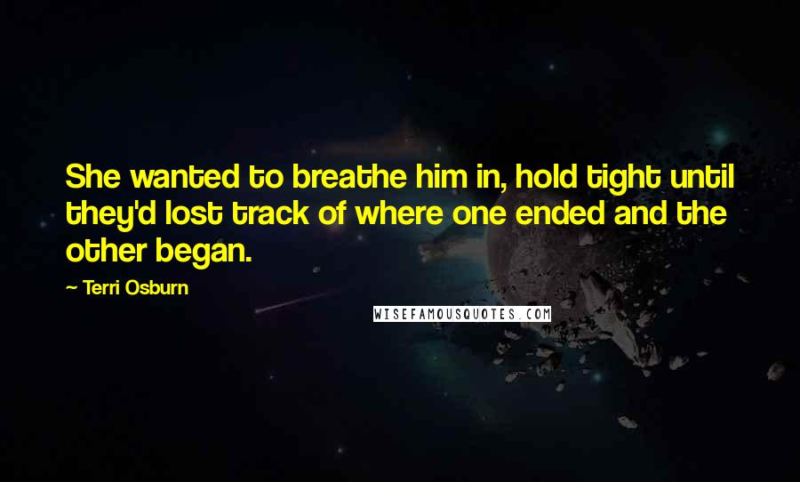 Terri Osburn Quotes: She wanted to breathe him in, hold tight until they'd lost track of where one ended and the other began.