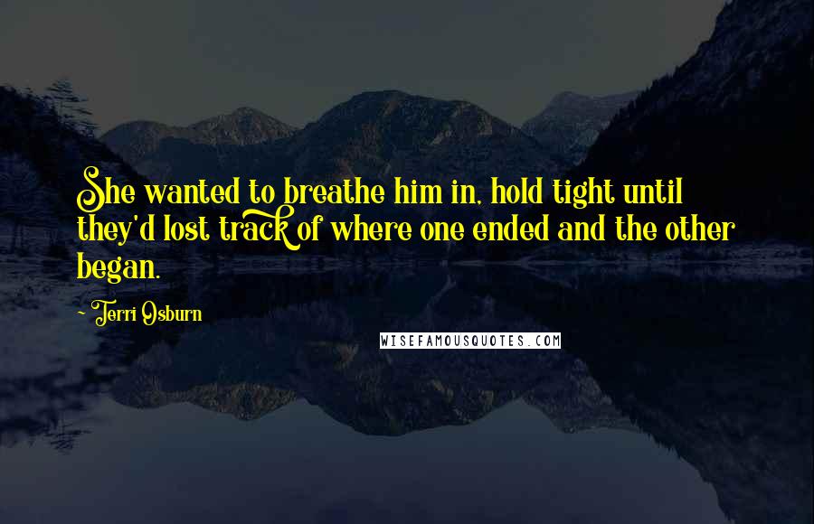 Terri Osburn Quotes: She wanted to breathe him in, hold tight until they'd lost track of where one ended and the other began.